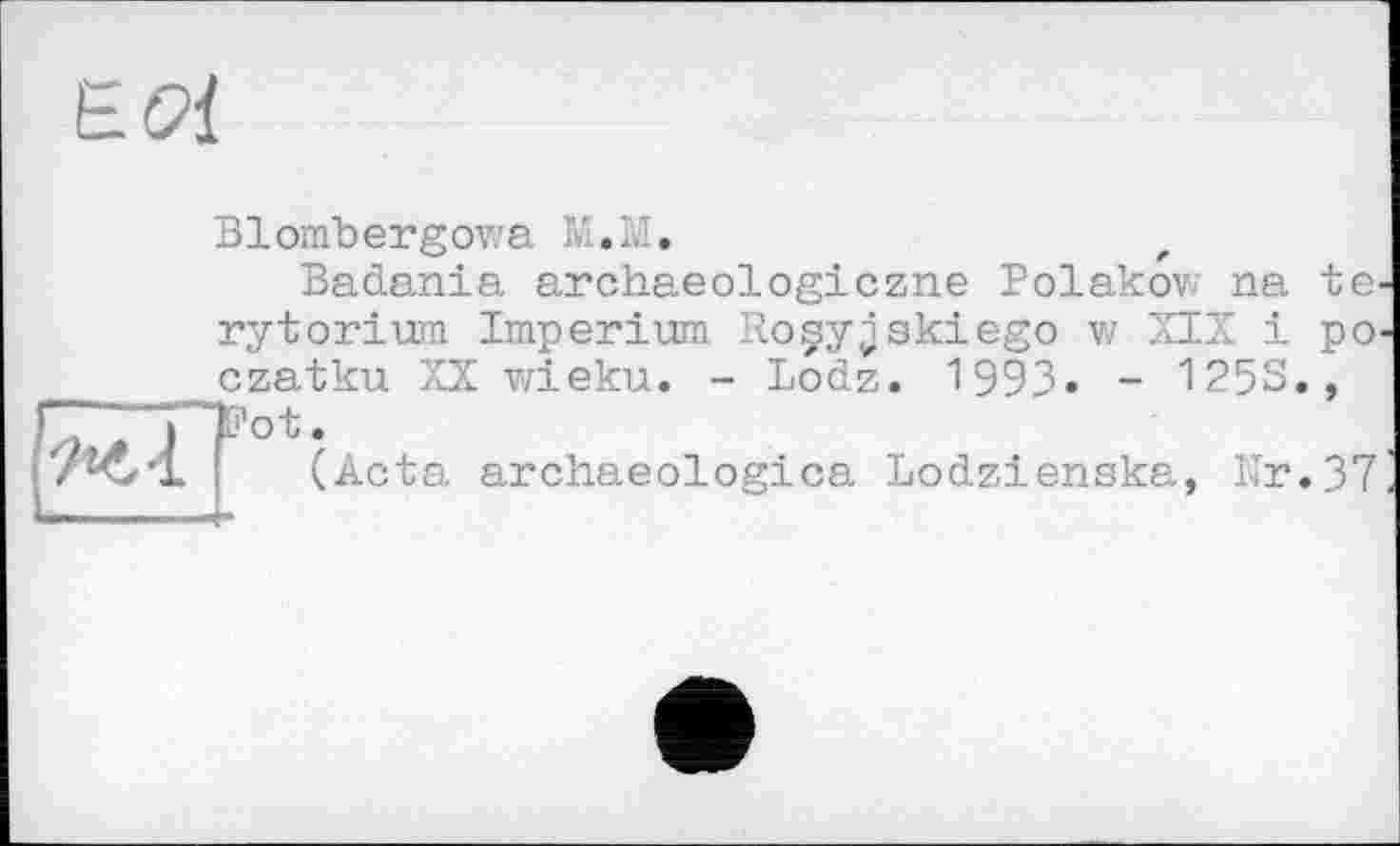 ﻿Blombergowa М.М.
Badania archaeologiczne Boiakov na te rytorium Imperium Roçy^skiego w SIX і po czatku XX wieku. - Lodz. 1993« - 125S., Fot.
(Acta archaeologica Lodzienska, Kr.37